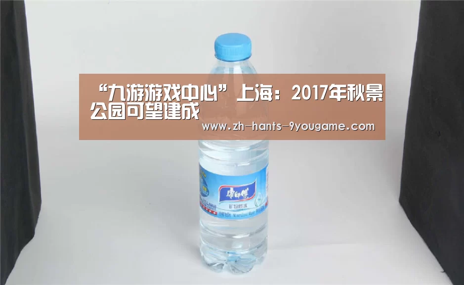 “九游游戏中心”上海:2017年秋景公园可望建成(图1) 九游官网