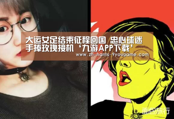 大运女足结束征程回国 忠心球迷手捧玫瑰接机‘九游APP下载’(图2) 九游官网