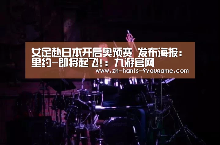 女足赴日本开启奥预赛 发布海报:里约-即将起飞!:九游官网(图2) 九游游戏